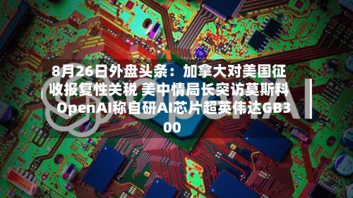 8月26日外盘头条：加拿大对美国征收报复性关税 美中情局长突访莫斯科 OpenAI称自研AI芯片超英伟达GB300-第2张图片