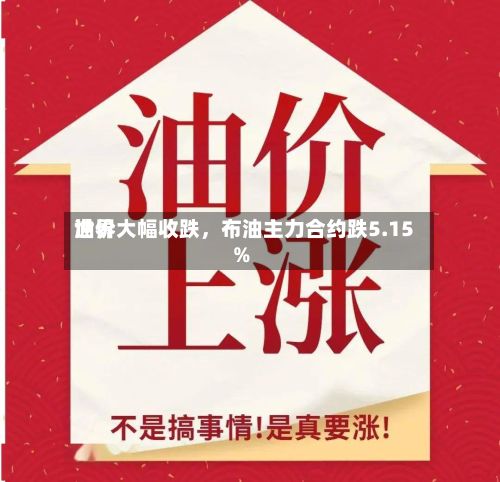 世界油价大幅收跌，布油主力合约跌5.15%