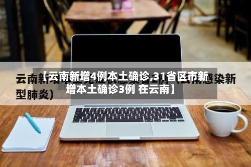 【云南新增4例本土确诊,31省区市新增本土确诊3例 在云南】