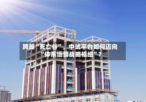 跨越“死亡谷”	，中试平台如何迈向“体系运营战略枢纽”？-第3张图片