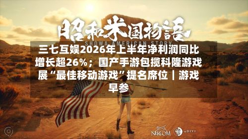 三七互娱2026年上半年净利润同比增长超26%；国产手游包揽科隆游戏展“最佳移动游戏”提名席位｜游戏早参