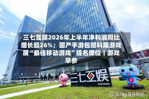 三七互娱2026年上半年净利润同比增长超26%；国产手游包揽科隆游戏展“最佳移动游戏	”提名席位｜游戏早参-第2张图片