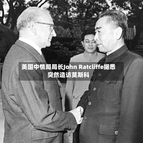 美国中情局局长John Ratcliffe据悉突然造访莫斯科
