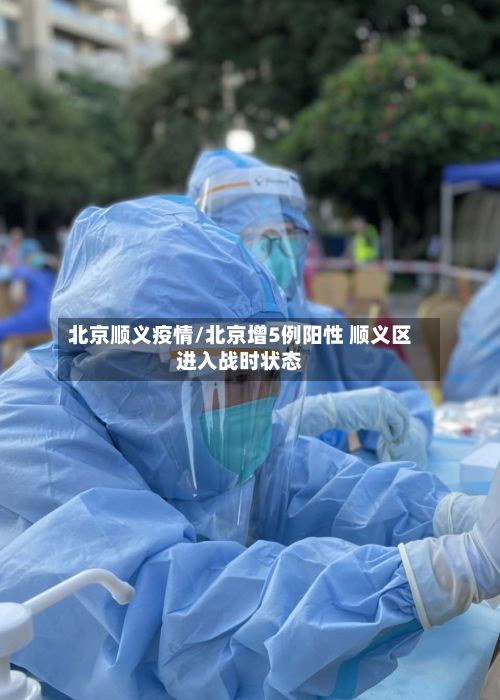北京顺义疫情/北京增5例阳性 顺义区进入战时状态