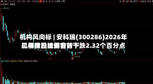 机构风向标 | 安科瑞(300286)2026年二季度已披露前前十
机构持股比例合计下跌2.32个百分点