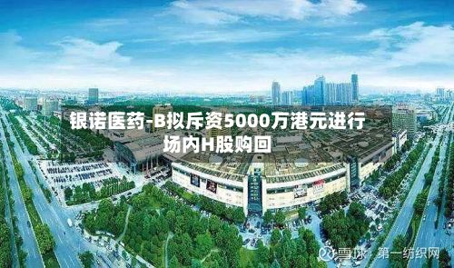 银诺医药-B拟斥资5000万港元进行场内H股购回-第2张图片