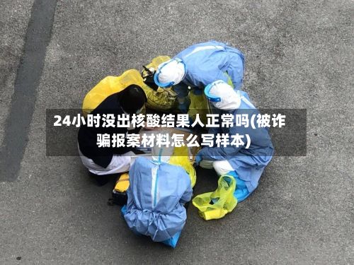 24小时没出核酸结果人正常吗(被诈骗报案材料怎么写样本)
