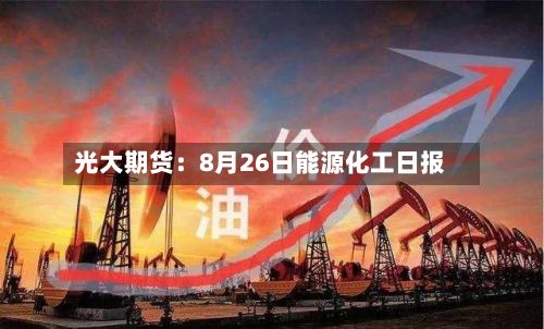 光大期货：8月26日能源化工日报-第1张图片
