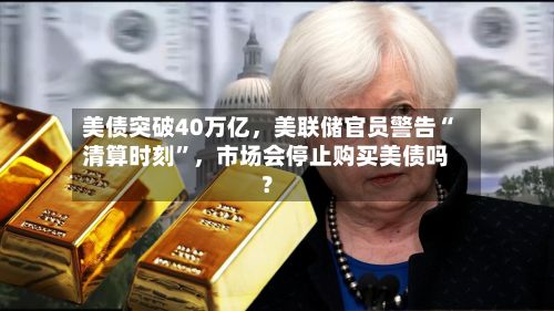 美债突破40万亿,美联储官员警告“清算时刻”,市场会停止购买美债吗?