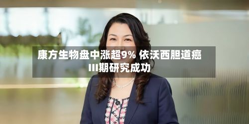 康方生物盘中涨超9% 依沃西胆道癌III期研究成功-第1张图片