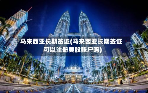 马来西亚长期签证(马来西亚长期签证可以注册美股账户吗)-第3张图片
