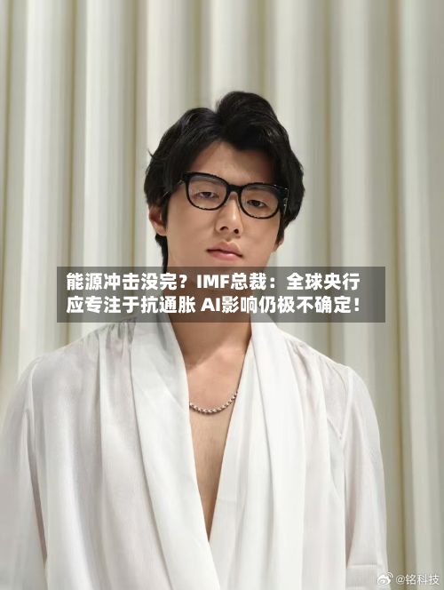 能源冲击没完?IMF总裁:全球央行应专注于抗通胀 AI影响仍极不确定!-第2张图片