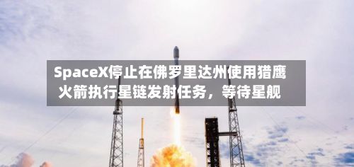 SpaceX停止在佛罗里达州使用猎鹰火箭执行星链发射任务，等待星舰-第2张图片