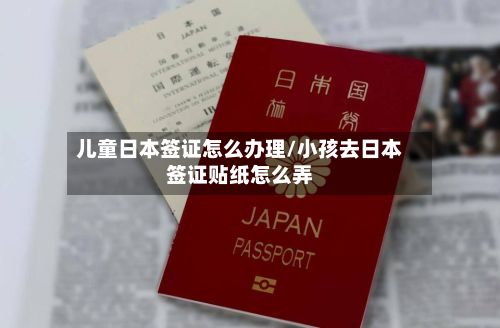 儿童日本签证怎么办理/小孩去日本签证贴纸怎么弄-第2张图片