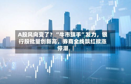 A股风向变了？“牛市旗手”发力，银行股批量创新高	，券商全线飘红掀涨停潮-第2张图片