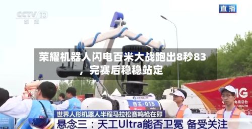荣耀机器人闪电百米大战跑出8秒83，完赛后稳稳站定-第2张图片