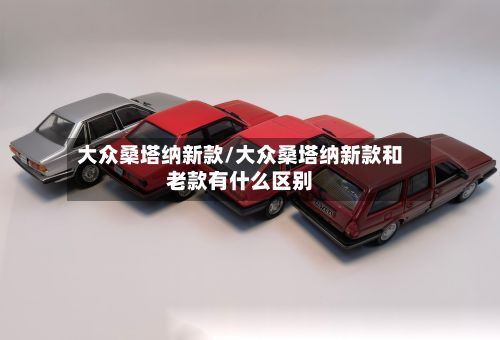 大众桑塔纳新款/大众桑塔纳新款和老款有什么区别