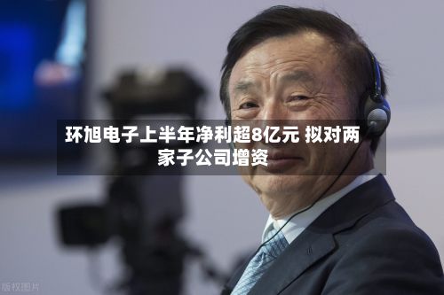 环旭电子上半年净利超8亿元 拟对两家子公司增资-第3张图片