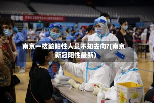 南京一核酸阳性人员不知去向?(南京新冠阳性最新)