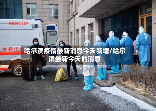 哈尔滨疫情最新消息今天新增/哈尔滨最新今天的消息