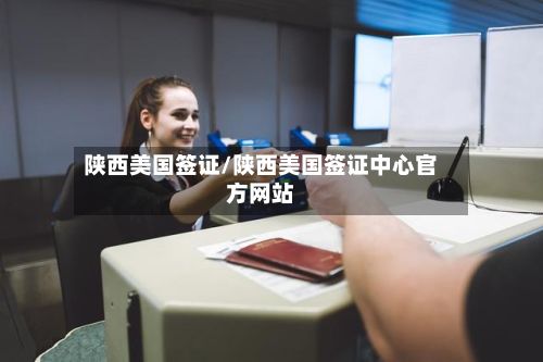 陕西美国签证/陕西美国签证中心官方网站-第2张图片