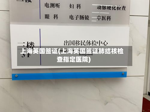 上海英国签证(上海英国签证肺结核检查指定医院)