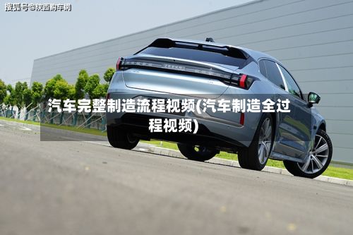 汽车完整制造流程视频(汽车制造全过程视频)