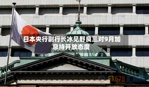 日本央行副行长冰见野良三对9月加息持开放态度