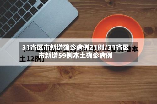 31省区市新增确诊病例21例/31省区市新增59例本土确诊病例-第2张图片