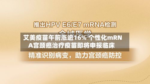 艾美疫苗午前涨逾16% 个性化mRNA宫颈癌治疗疫苗即将申报临床-第1张图片