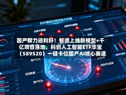 国产算力迎利好！智谱上线新模型+千亿项目落地，科创人工智能ETF华宝（589520）一键卡位国产AI核心赛道-第3张图片