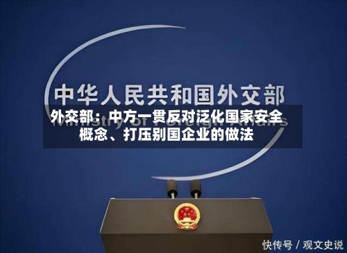 外交部：中方一贯反对泛化国家安全概念	、打压别国企业的做法-第2张图片