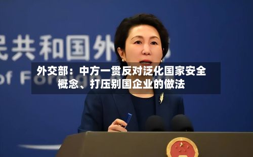 外交部：中方一贯反对泛化国家安全概念、打压别国企业的做法-第3张图片