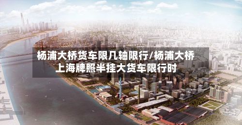 杨浦大桥货车限几轴限行/杨浦大桥上海牌照半挂大货车限行时-第3张图片