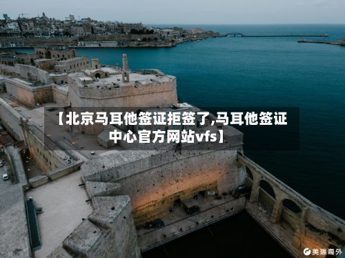 【北京马耳他签证拒签了,马耳他签证中心官方网站vfs】-第2张图片