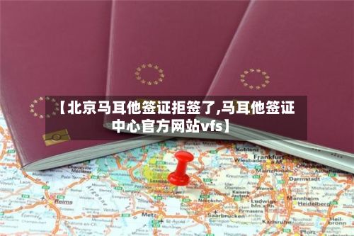 【北京马耳他签证拒签了,马耳他签证中心官方网站vfs】