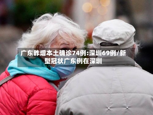 广东昨增本土确诊74例:深圳69例/新型冠状广东例在深圳