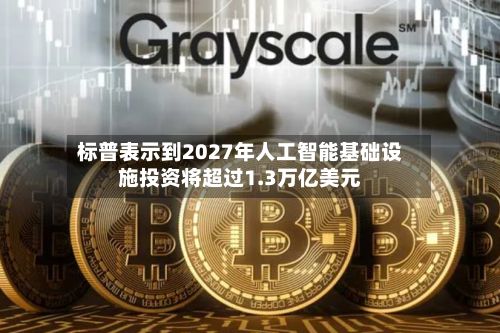 标普表示到2027年人工智能基础设施投资将超过1.3万亿美元