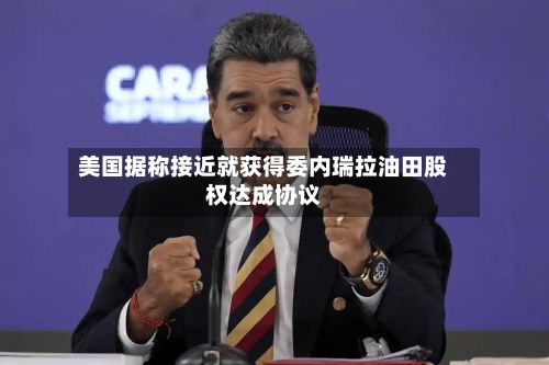 美国据称接近就获得委内瑞拉油田股权达成协议