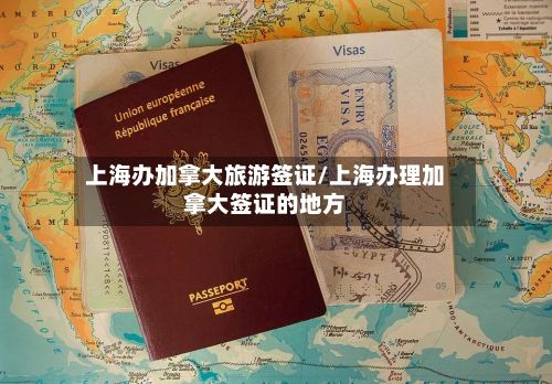 上海办加拿大旅游签证/上海办理加拿大签证的地方-第2张图片