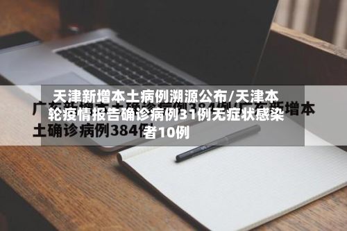 天津新增本土病例溯源公布/天津本轮疫情报告确诊病例31例无症状感染者10例