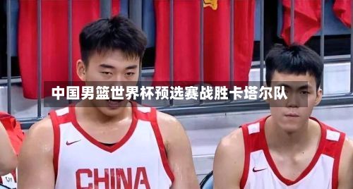 中国男篮世界杯预选赛战胜卡塔尔队