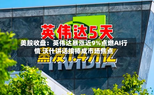 美股收盘:英伟达暴涨近9%点燃AI行情 沃什讲话接棒成市场焦点-第2张图片