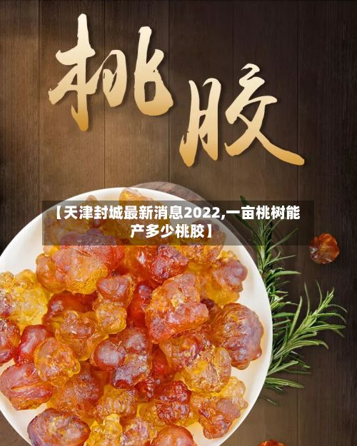 【天津封城最新消息2022,一亩桃树能产多少桃胶】-第2张图片