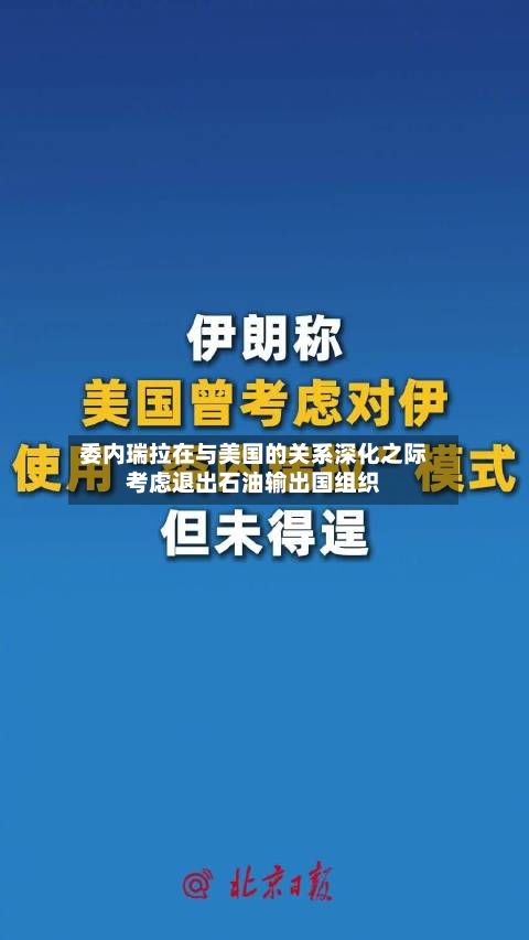 委内瑞拉在与美国的关系深化之际考虑退出石油输出国组织-第1张图片