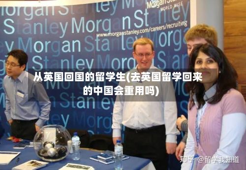 从英国回国的留学生(去英国留学回来的中国会重用吗)