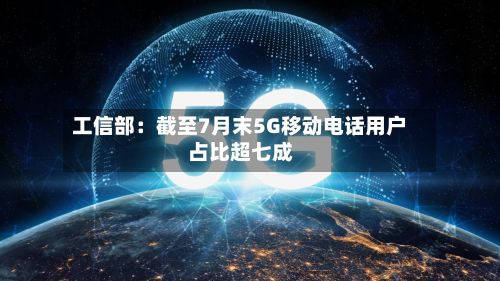 工信部：截至7月末5G移动电话用户占比超七成-第2张图片