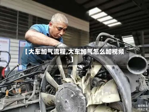 【大车加气流程,大车加气怎么加视频】-第2张图片