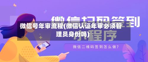 微信号年审流程(微信认证年审必须管理员身份吗)-第2张图片