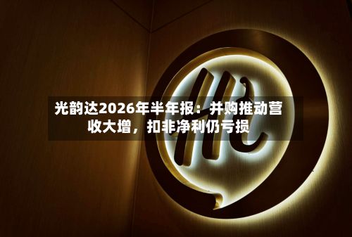 光韵达2026年半年报：并购推动营收大增，扣非净利仍亏损-第2张图片